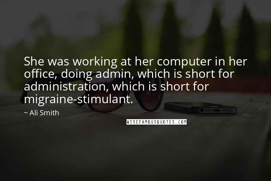 Ali Smith Quotes: She was working at her computer in her office, doing admin, which is short for administration, which is short for migraine-stimulant.