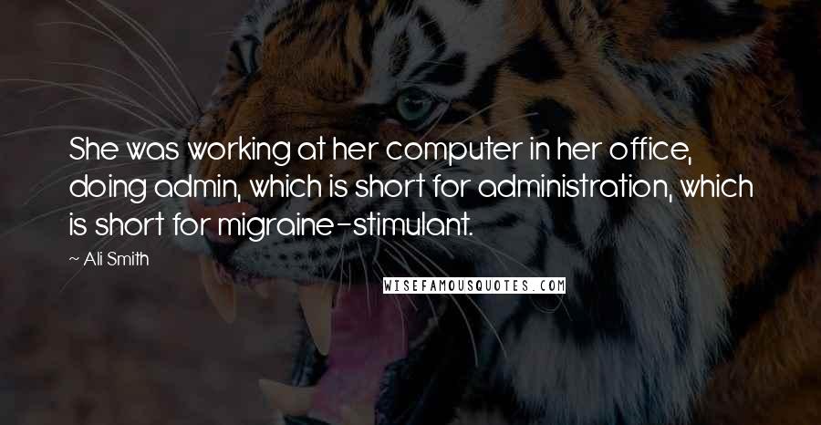 Ali Smith Quotes: She was working at her computer in her office, doing admin, which is short for administration, which is short for migraine-stimulant.