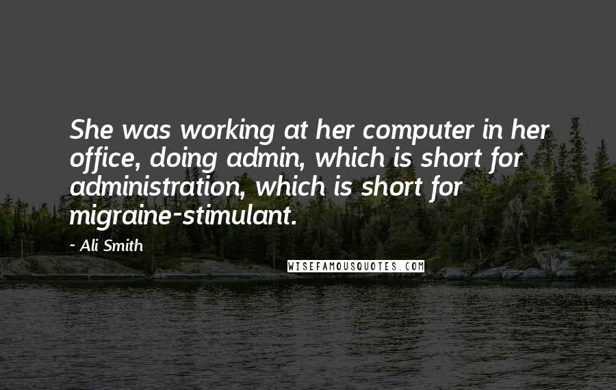 Ali Smith Quotes: She was working at her computer in her office, doing admin, which is short for administration, which is short for migraine-stimulant.