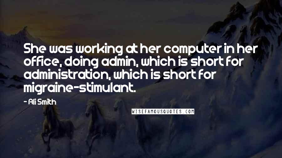 Ali Smith Quotes: She was working at her computer in her office, doing admin, which is short for administration, which is short for migraine-stimulant.