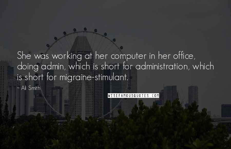 Ali Smith Quotes: She was working at her computer in her office, doing admin, which is short for administration, which is short for migraine-stimulant.