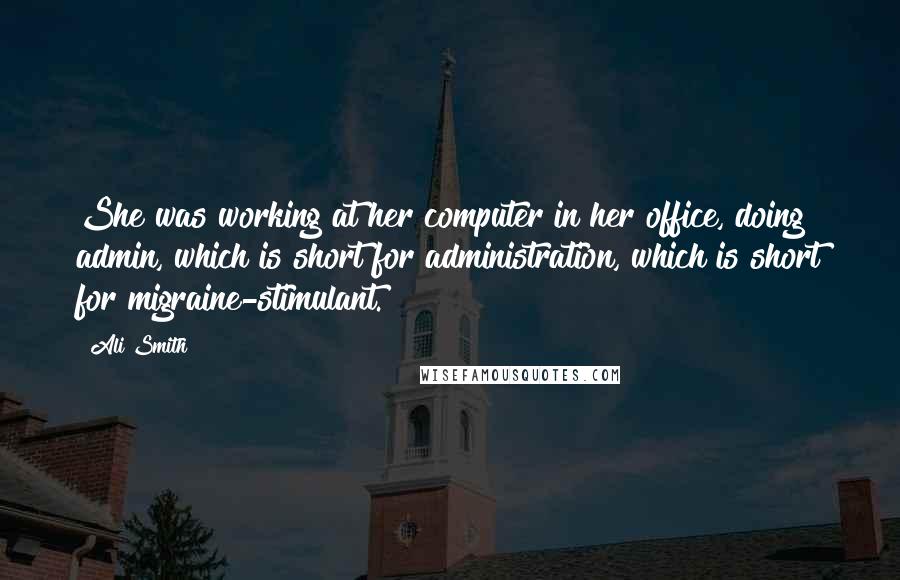 Ali Smith Quotes: She was working at her computer in her office, doing admin, which is short for administration, which is short for migraine-stimulant.