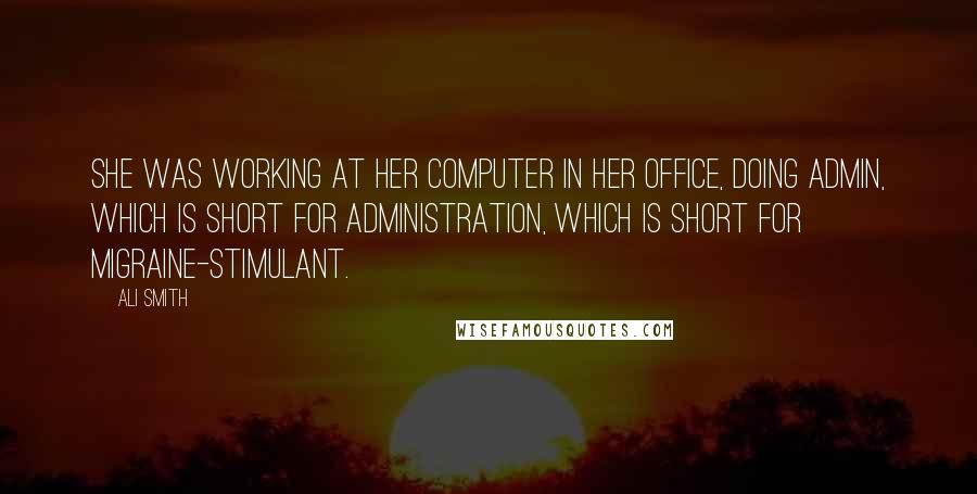 Ali Smith Quotes: She was working at her computer in her office, doing admin, which is short for administration, which is short for migraine-stimulant.