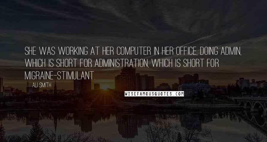 Ali Smith Quotes: She was working at her computer in her office, doing admin, which is short for administration, which is short for migraine-stimulant.