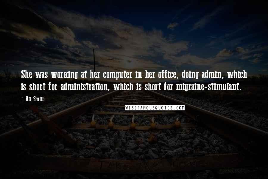 Ali Smith Quotes: She was working at her computer in her office, doing admin, which is short for administration, which is short for migraine-stimulant.