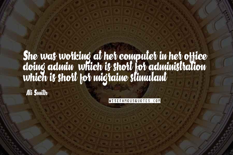 Ali Smith Quotes: She was working at her computer in her office, doing admin, which is short for administration, which is short for migraine-stimulant.