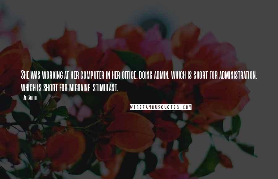 Ali Smith Quotes: She was working at her computer in her office, doing admin, which is short for administration, which is short for migraine-stimulant.