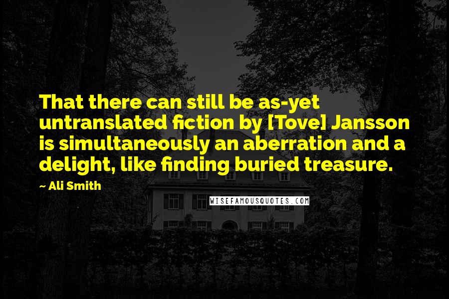 Ali Smith Quotes: That there can still be as-yet untranslated fiction by [Tove] Jansson is simultaneously an aberration and a delight, like finding buried treasure.