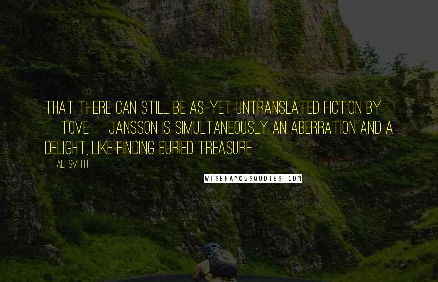 Ali Smith Quotes: That there can still be as-yet untranslated fiction by [Tove] Jansson is simultaneously an aberration and a delight, like finding buried treasure.