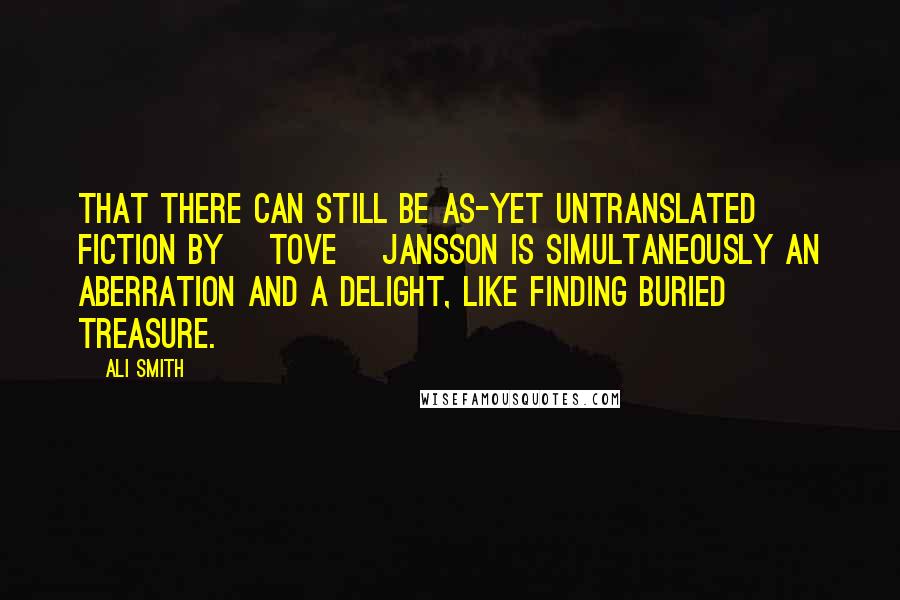 Ali Smith Quotes: That there can still be as-yet untranslated fiction by [Tove] Jansson is simultaneously an aberration and a delight, like finding buried treasure.