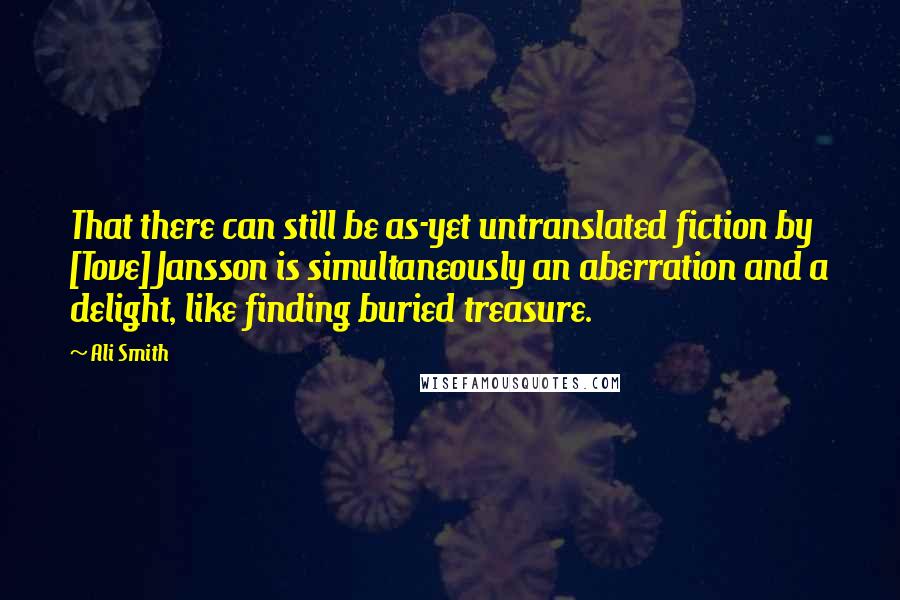 Ali Smith Quotes: That there can still be as-yet untranslated fiction by [Tove] Jansson is simultaneously an aberration and a delight, like finding buried treasure.