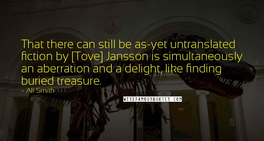 Ali Smith Quotes: That there can still be as-yet untranslated fiction by [Tove] Jansson is simultaneously an aberration and a delight, like finding buried treasure.