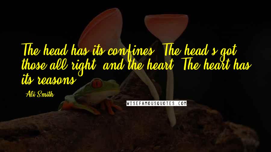 Ali Smith Quotes: The head has its confines. The head's got those all right, and the heart. The heart has its reasons.