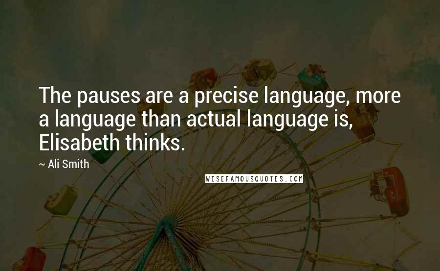 Ali Smith Quotes: The pauses are a precise language, more a language than actual language is, Elisabeth thinks.