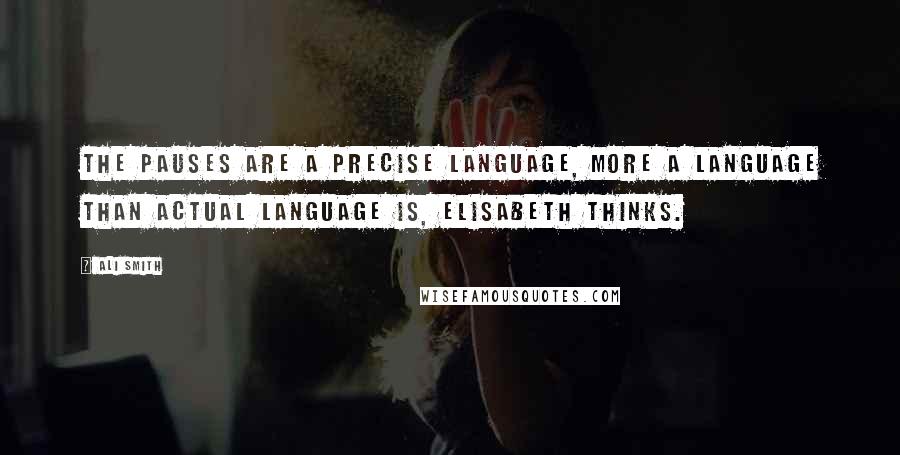 Ali Smith Quotes: The pauses are a precise language, more a language than actual language is, Elisabeth thinks.