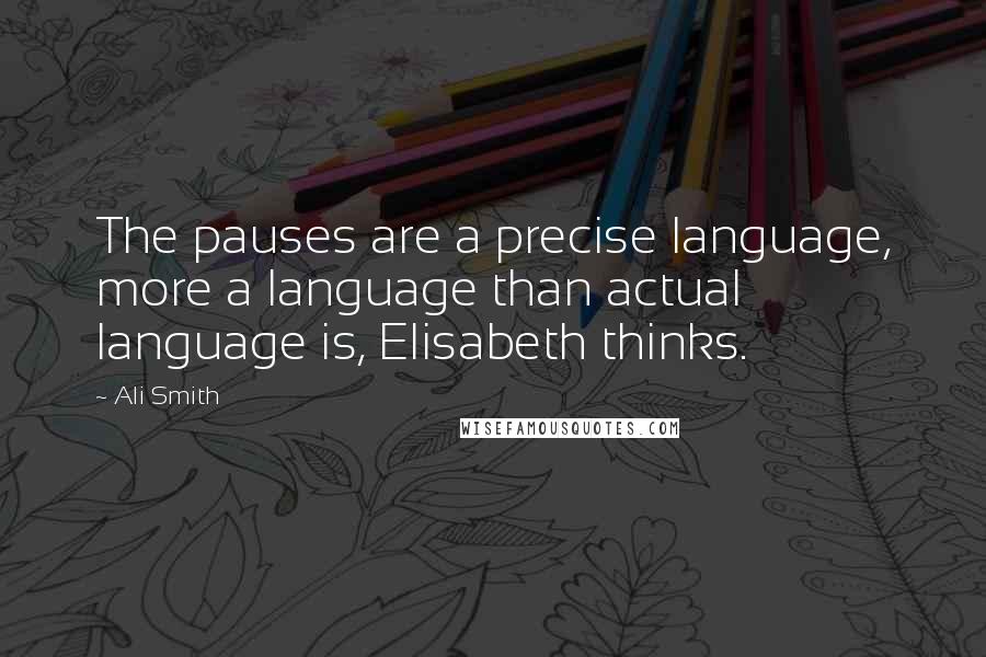 Ali Smith Quotes: The pauses are a precise language, more a language than actual language is, Elisabeth thinks.