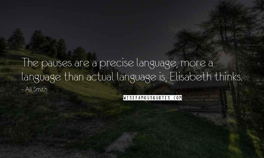 Ali Smith Quotes: The pauses are a precise language, more a language than actual language is, Elisabeth thinks.