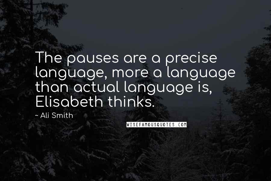 Ali Smith Quotes: The pauses are a precise language, more a language than actual language is, Elisabeth thinks.