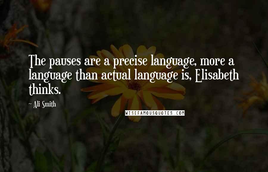 Ali Smith Quotes: The pauses are a precise language, more a language than actual language is, Elisabeth thinks.