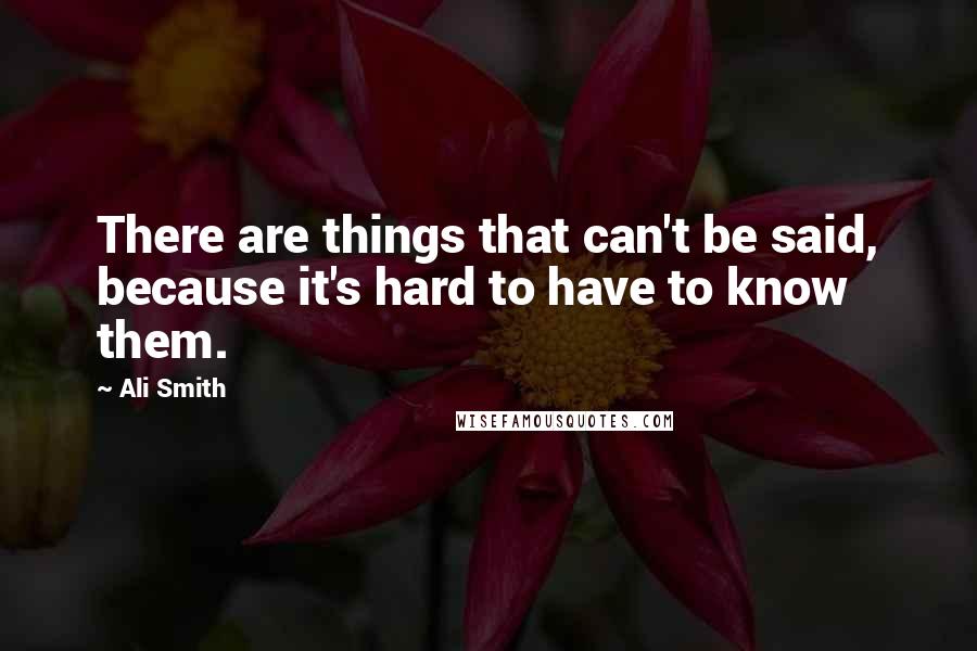 Ali Smith Quotes: There are things that can't be said, because it's hard to have to know them.