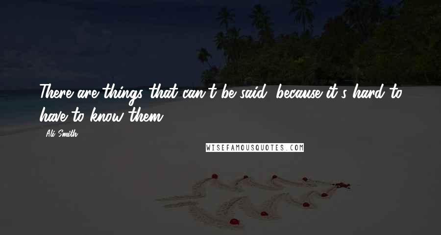 Ali Smith Quotes: There are things that can't be said, because it's hard to have to know them.