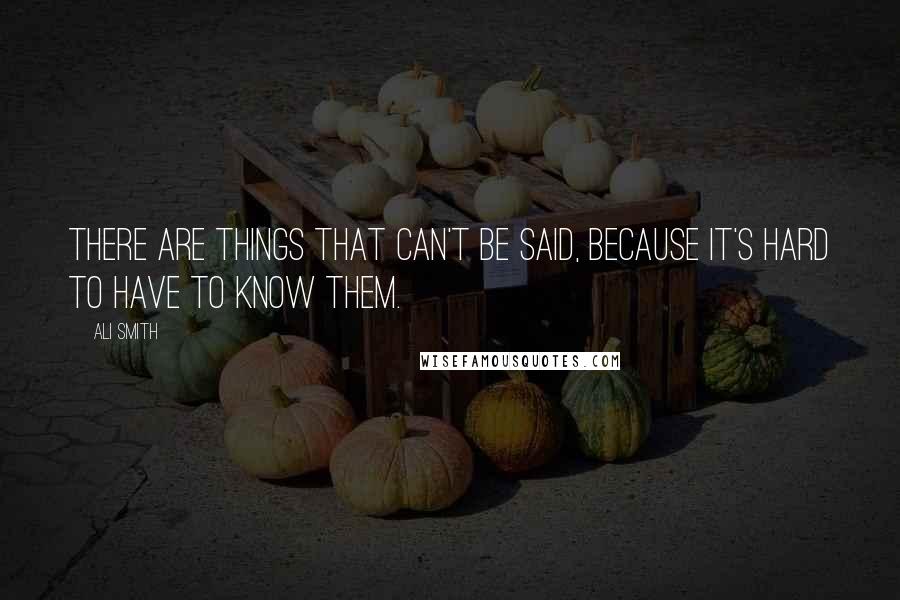 Ali Smith Quotes: There are things that can't be said, because it's hard to have to know them.