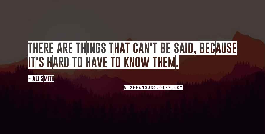 Ali Smith Quotes: There are things that can't be said, because it's hard to have to know them.