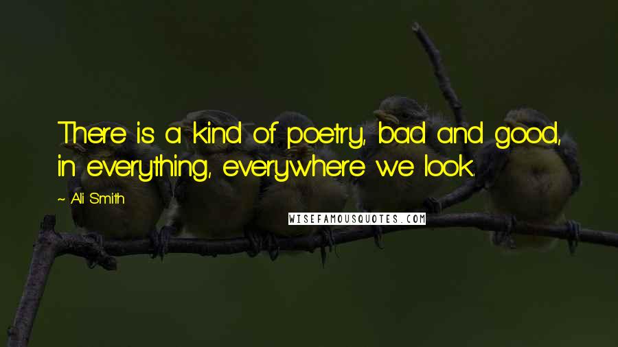 Ali Smith Quotes: There is a kind of poetry, bad and good, in everything, everywhere we look.