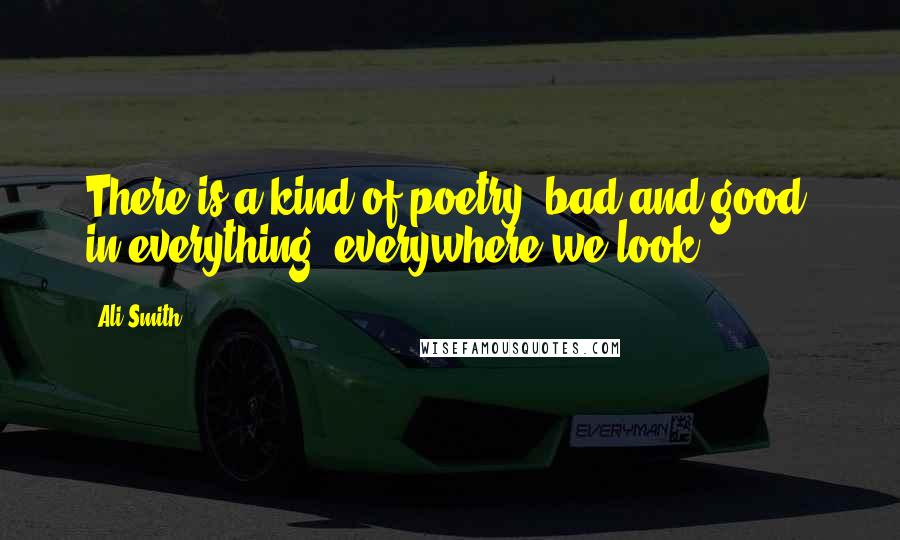 Ali Smith Quotes: There is a kind of poetry, bad and good, in everything, everywhere we look.