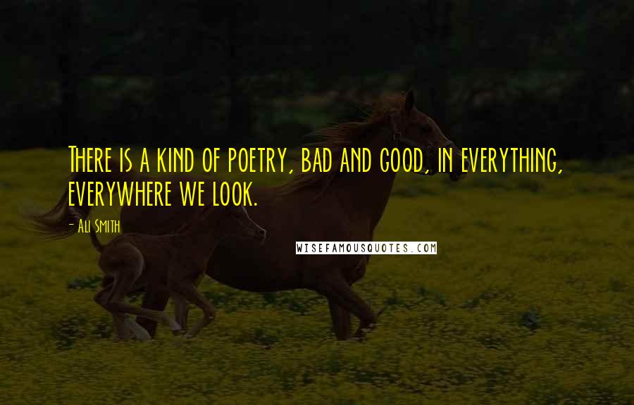 Ali Smith Quotes: There is a kind of poetry, bad and good, in everything, everywhere we look.