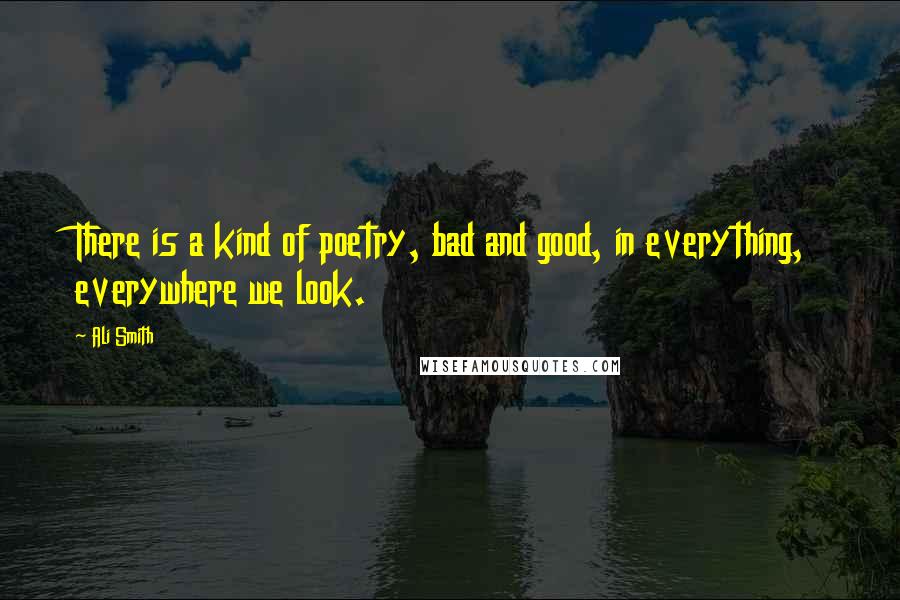 Ali Smith Quotes: There is a kind of poetry, bad and good, in everything, everywhere we look.