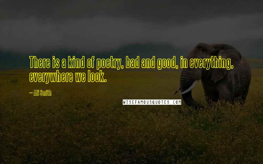 Ali Smith Quotes: There is a kind of poetry, bad and good, in everything, everywhere we look.