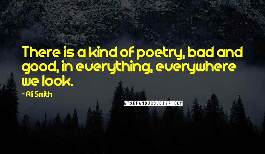 Ali Smith Quotes: There is a kind of poetry, bad and good, in everything, everywhere we look.