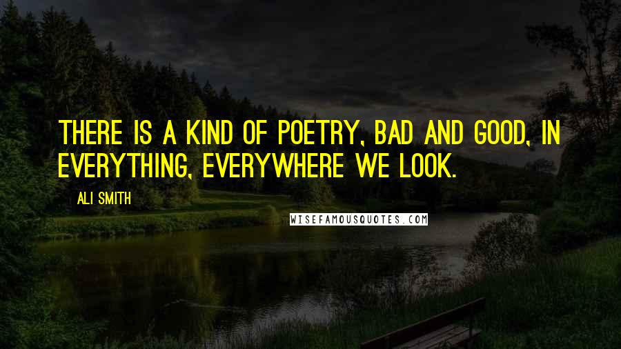 Ali Smith Quotes: There is a kind of poetry, bad and good, in everything, everywhere we look.