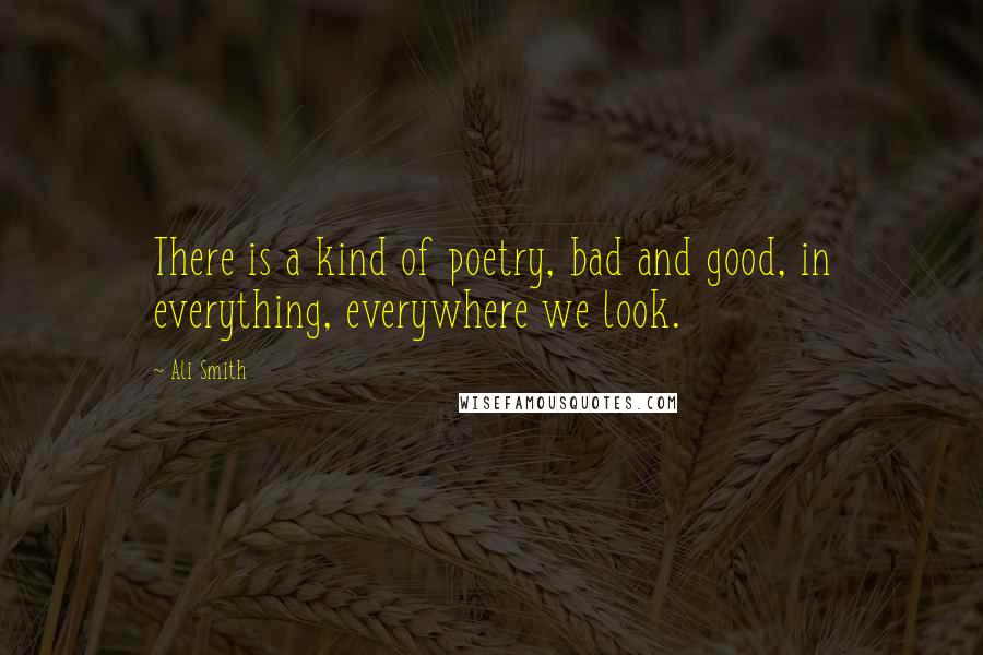 Ali Smith Quotes: There is a kind of poetry, bad and good, in everything, everywhere we look.