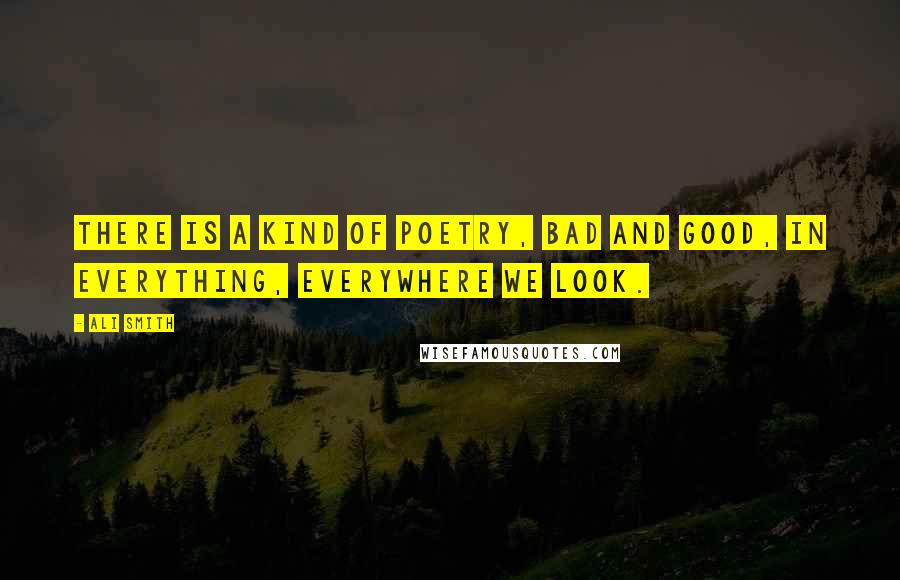 Ali Smith Quotes: There is a kind of poetry, bad and good, in everything, everywhere we look.