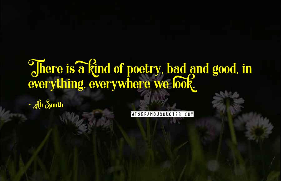 Ali Smith Quotes: There is a kind of poetry, bad and good, in everything, everywhere we look.