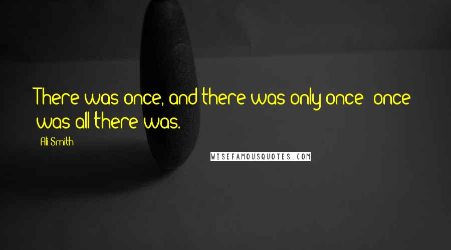 Ali Smith Quotes: There was once, and there was only once; once was all there was.