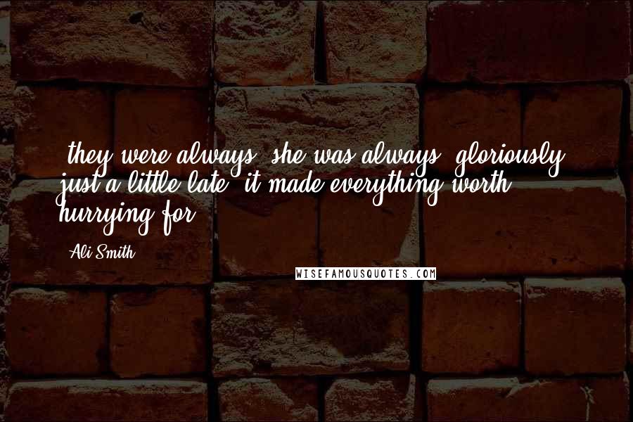 Ali Smith Quotes: (they were always, she was always, gloriously, just a little late, it made everything worth hurrying for),