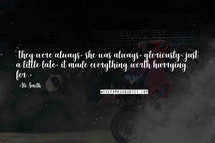 Ali Smith Quotes: (they were always, she was always, gloriously, just a little late, it made everything worth hurrying for),