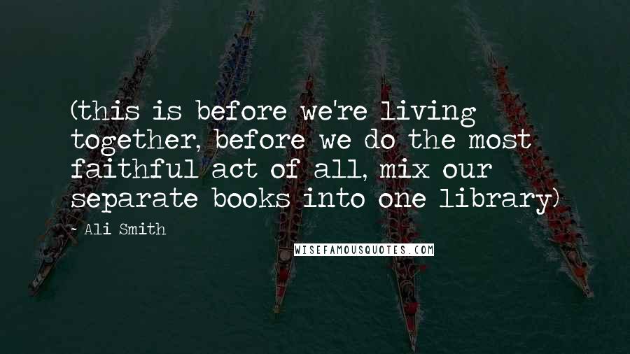 Ali Smith Quotes: (this is before we're living together, before we do the most faithful act of all, mix our separate books into one library)