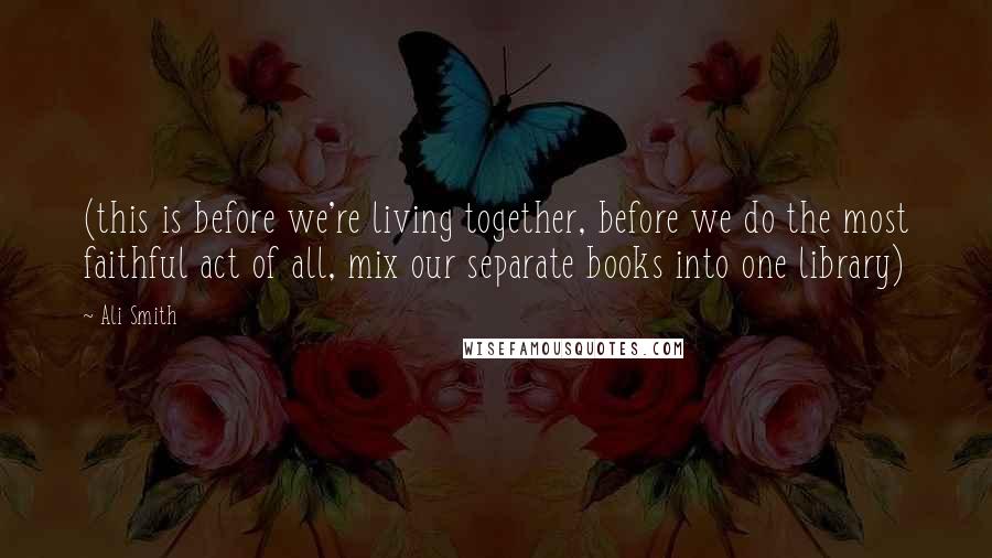 Ali Smith Quotes: (this is before we're living together, before we do the most faithful act of all, mix our separate books into one library)