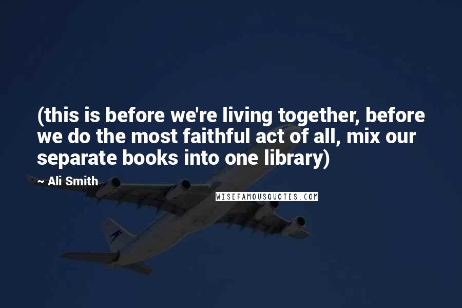 Ali Smith Quotes: (this is before we're living together, before we do the most faithful act of all, mix our separate books into one library)