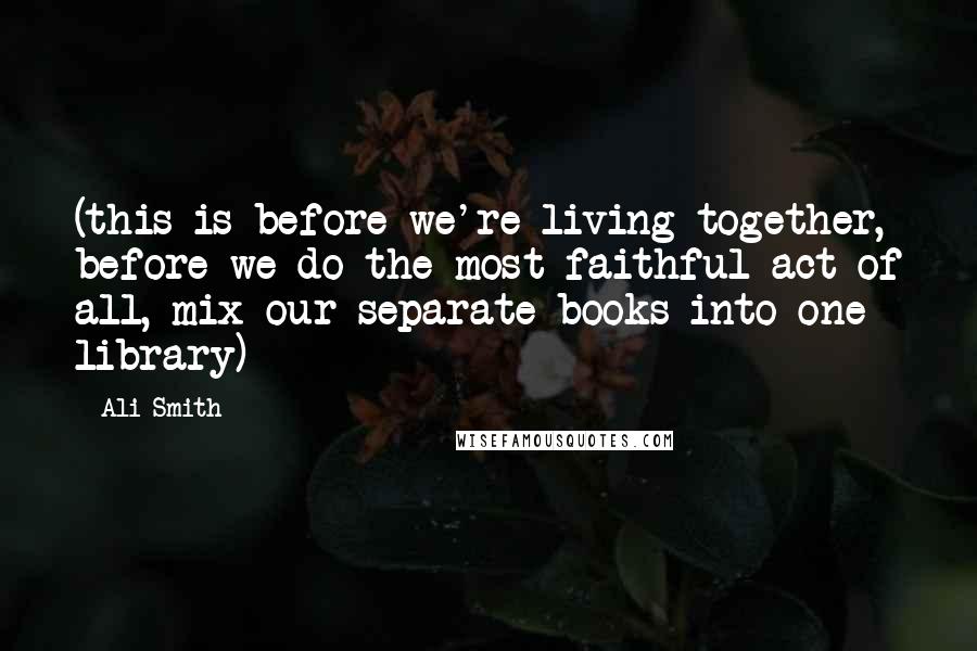 Ali Smith Quotes: (this is before we're living together, before we do the most faithful act of all, mix our separate books into one library)