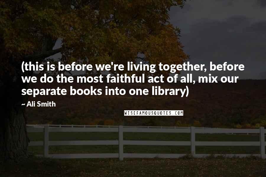 Ali Smith Quotes: (this is before we're living together, before we do the most faithful act of all, mix our separate books into one library)
