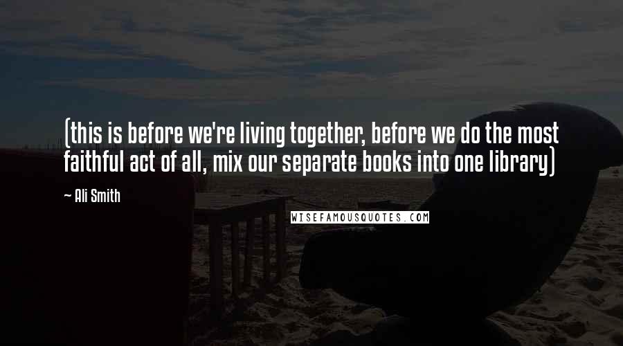 Ali Smith Quotes: (this is before we're living together, before we do the most faithful act of all, mix our separate books into one library)