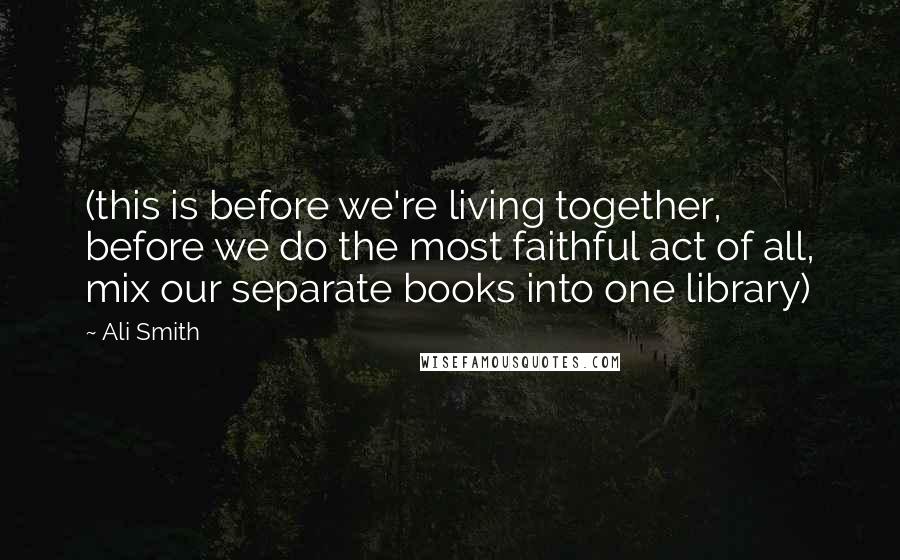 Ali Smith Quotes: (this is before we're living together, before we do the most faithful act of all, mix our separate books into one library)