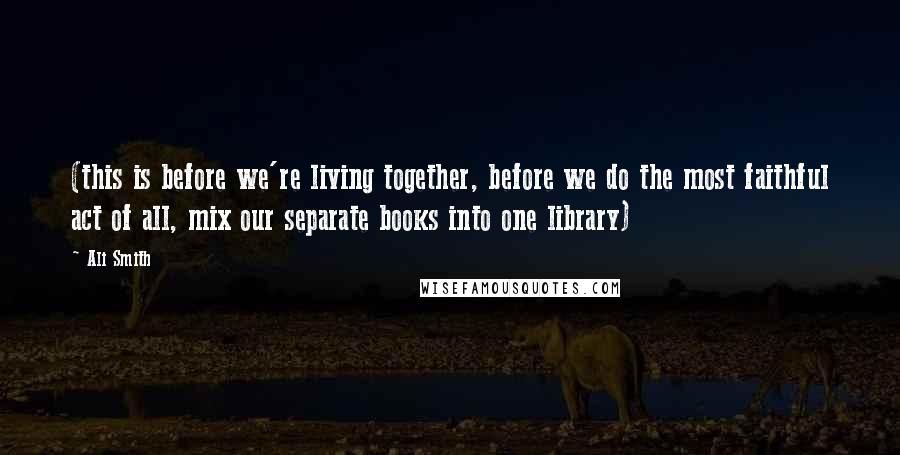 Ali Smith Quotes: (this is before we're living together, before we do the most faithful act of all, mix our separate books into one library)