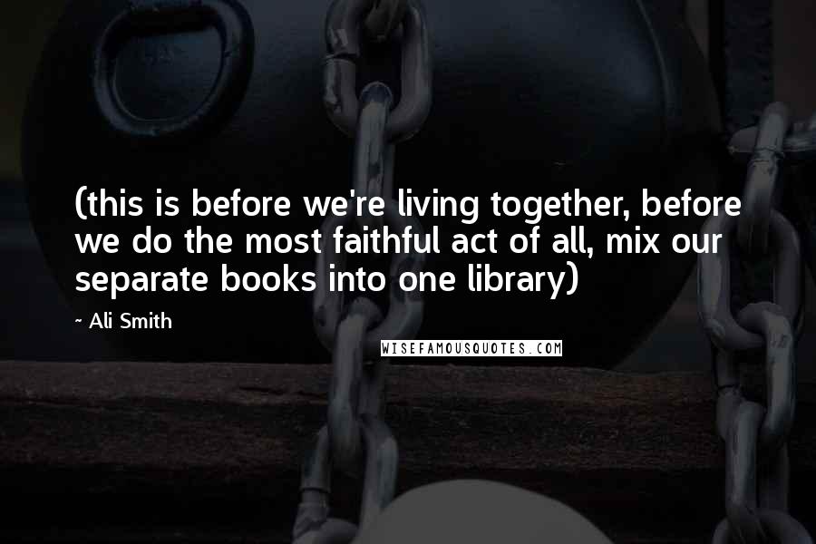 Ali Smith Quotes: (this is before we're living together, before we do the most faithful act of all, mix our separate books into one library)