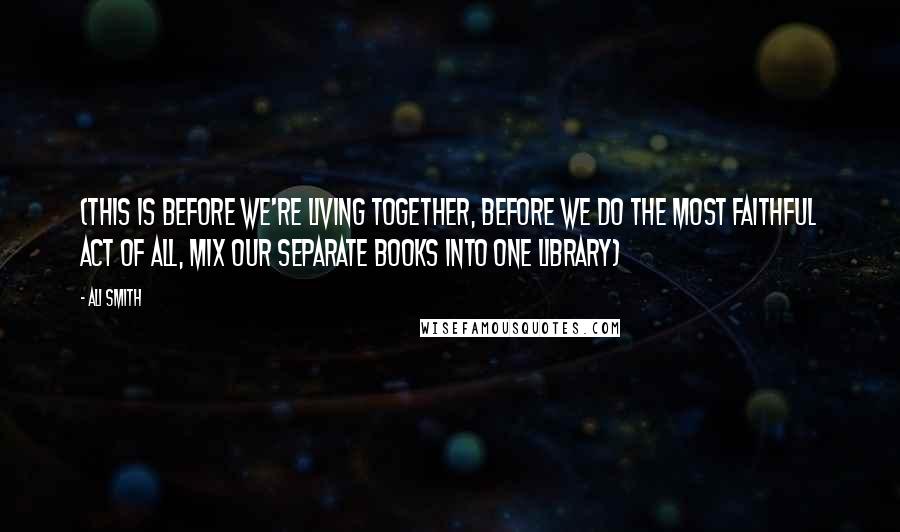 Ali Smith Quotes: (this is before we're living together, before we do the most faithful act of all, mix our separate books into one library)